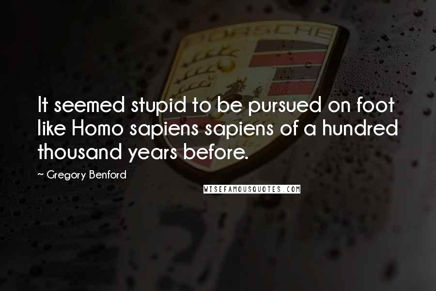 Gregory Benford Quotes: It seemed stupid to be pursued on foot like Homo sapiens sapiens of a hundred thousand years before.