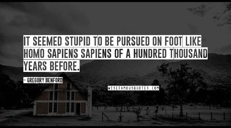 Gregory Benford Quotes: It seemed stupid to be pursued on foot like Homo sapiens sapiens of a hundred thousand years before.