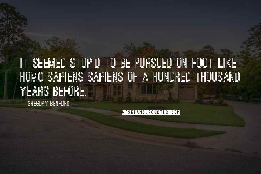 Gregory Benford Quotes: It seemed stupid to be pursued on foot like Homo sapiens sapiens of a hundred thousand years before.