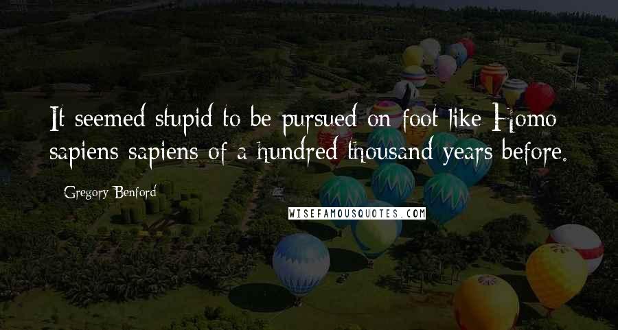 Gregory Benford Quotes: It seemed stupid to be pursued on foot like Homo sapiens sapiens of a hundred thousand years before.