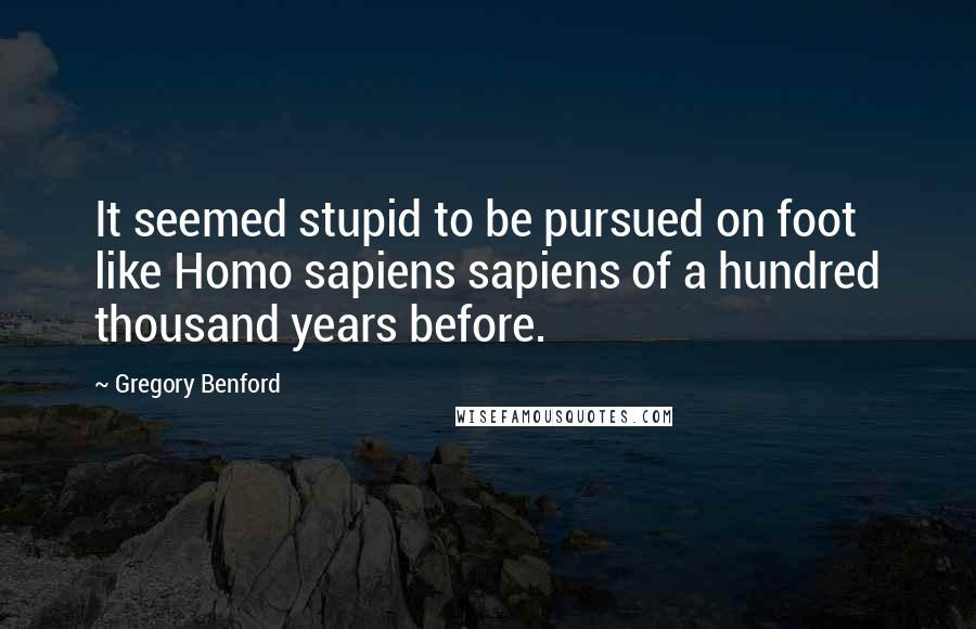 Gregory Benford Quotes: It seemed stupid to be pursued on foot like Homo sapiens sapiens of a hundred thousand years before.