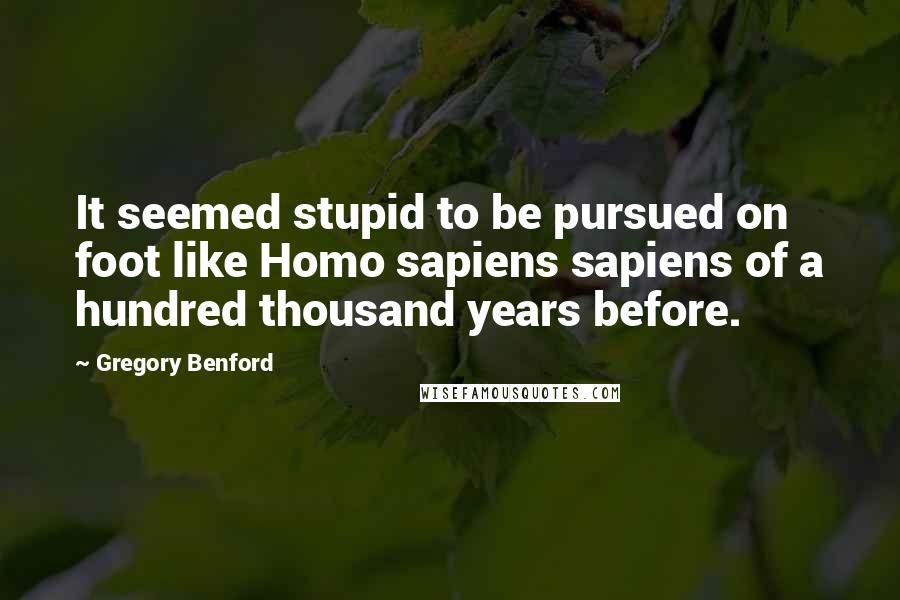 Gregory Benford Quotes: It seemed stupid to be pursued on foot like Homo sapiens sapiens of a hundred thousand years before.