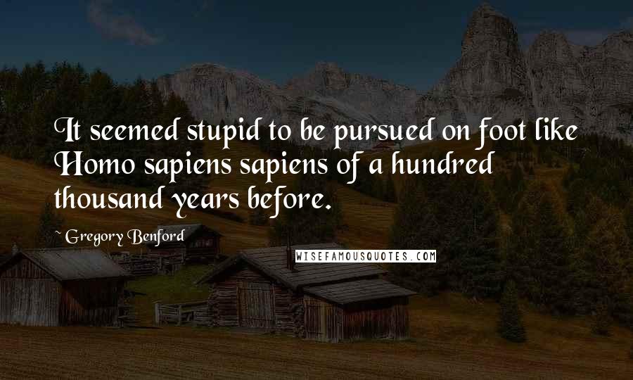 Gregory Benford Quotes: It seemed stupid to be pursued on foot like Homo sapiens sapiens of a hundred thousand years before.