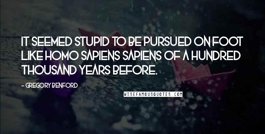 Gregory Benford Quotes: It seemed stupid to be pursued on foot like Homo sapiens sapiens of a hundred thousand years before.