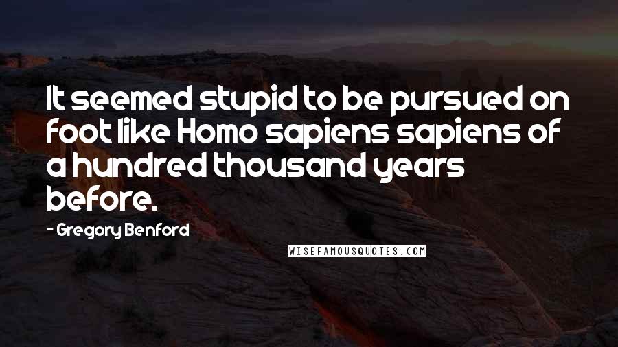 Gregory Benford Quotes: It seemed stupid to be pursued on foot like Homo sapiens sapiens of a hundred thousand years before.