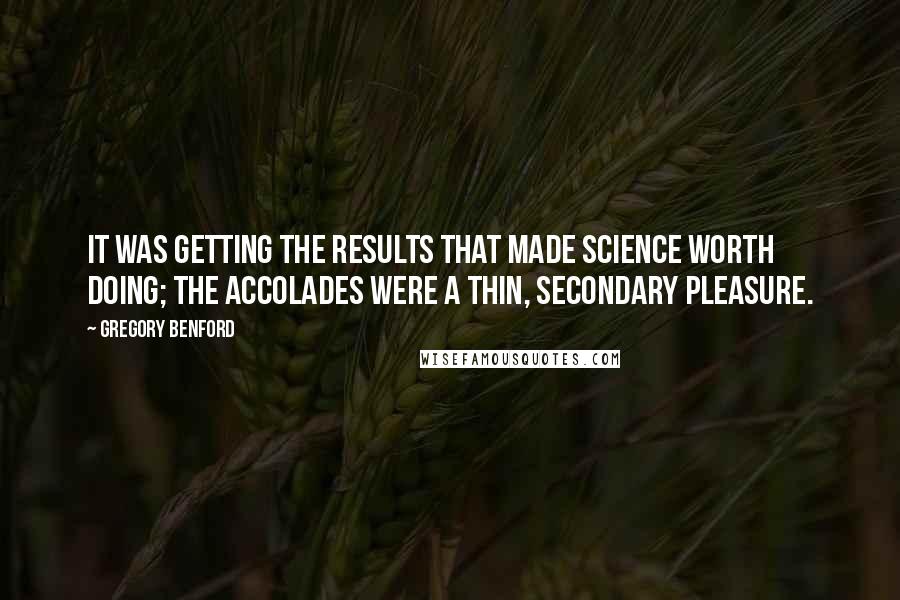 Gregory Benford Quotes: It was getting the results that made science worth doing; the accolades were a thin, secondary pleasure.