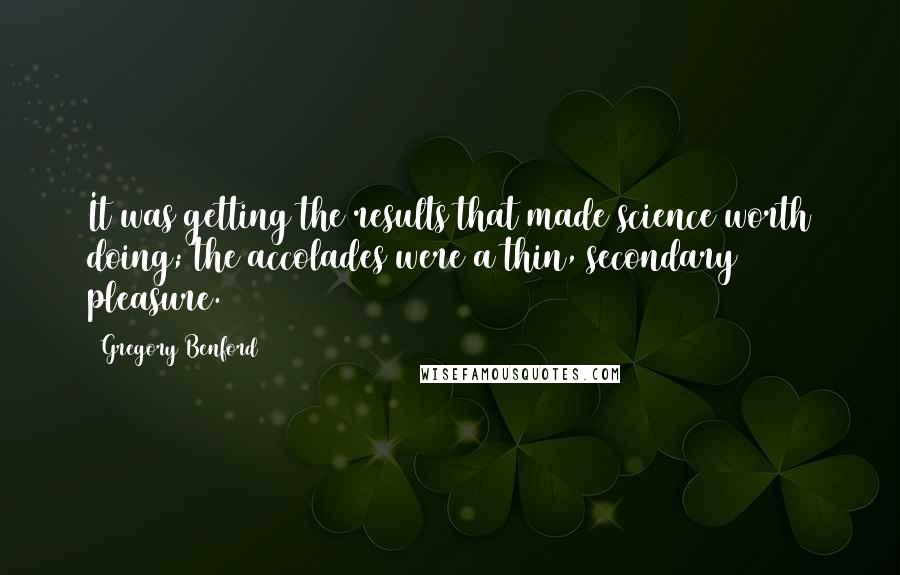 Gregory Benford Quotes: It was getting the results that made science worth doing; the accolades were a thin, secondary pleasure.