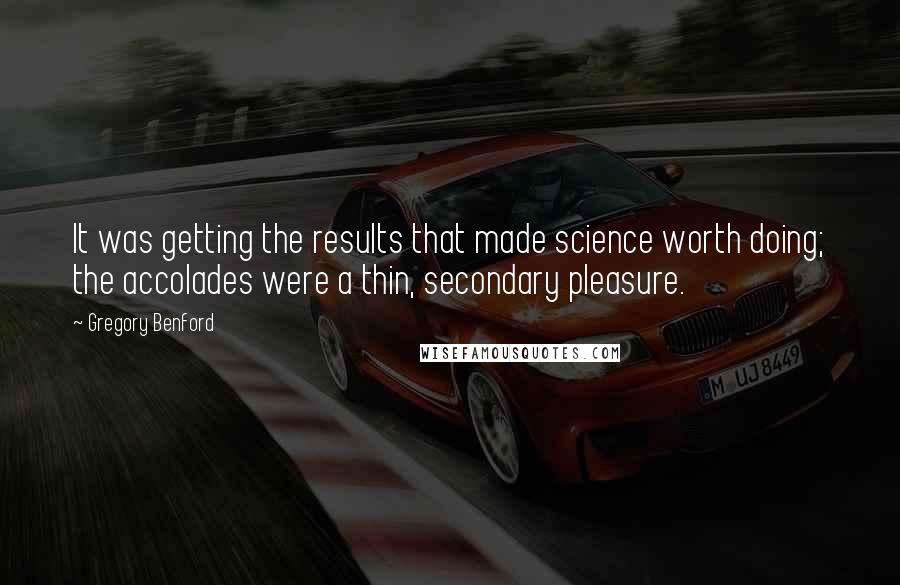 Gregory Benford Quotes: It was getting the results that made science worth doing; the accolades were a thin, secondary pleasure.