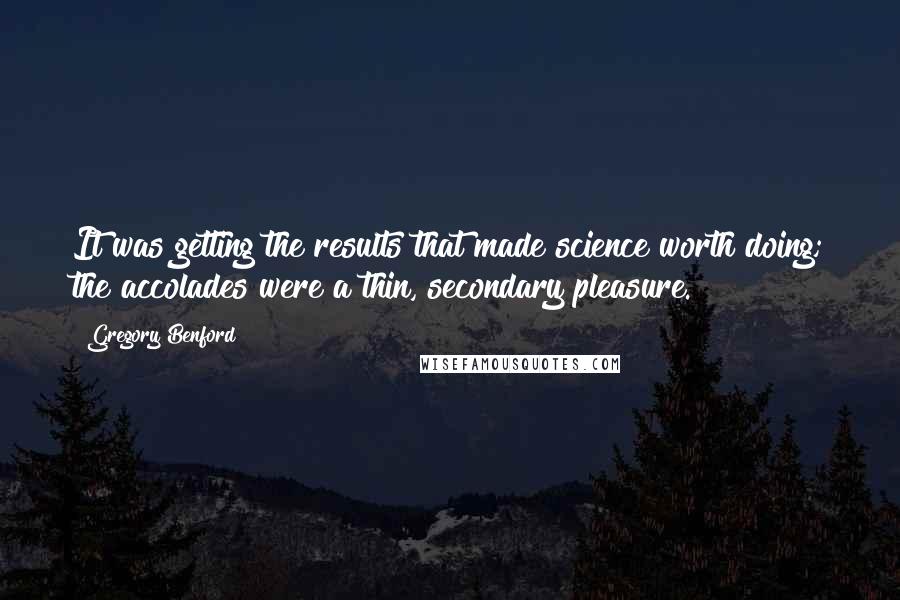 Gregory Benford Quotes: It was getting the results that made science worth doing; the accolades were a thin, secondary pleasure.
