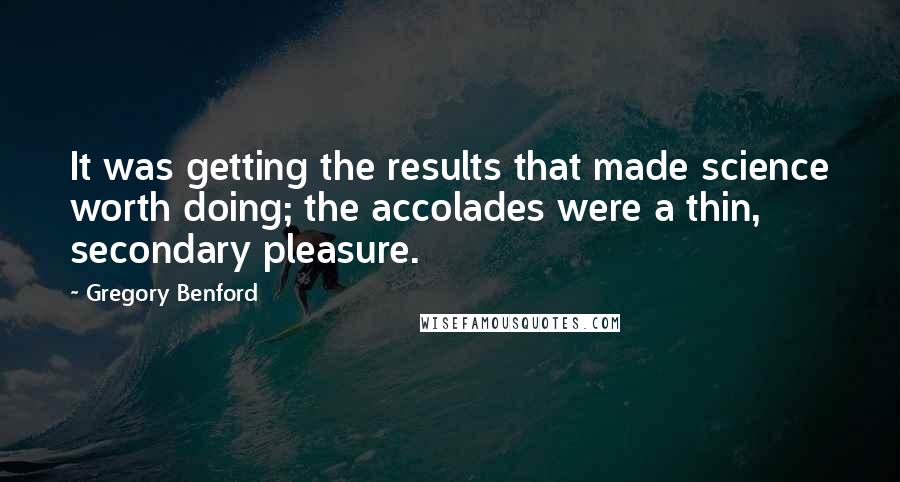 Gregory Benford Quotes: It was getting the results that made science worth doing; the accolades were a thin, secondary pleasure.