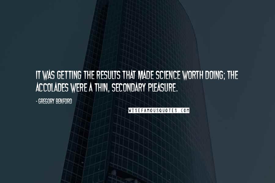 Gregory Benford Quotes: It was getting the results that made science worth doing; the accolades were a thin, secondary pleasure.