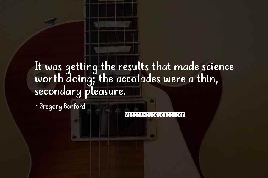 Gregory Benford Quotes: It was getting the results that made science worth doing; the accolades were a thin, secondary pleasure.