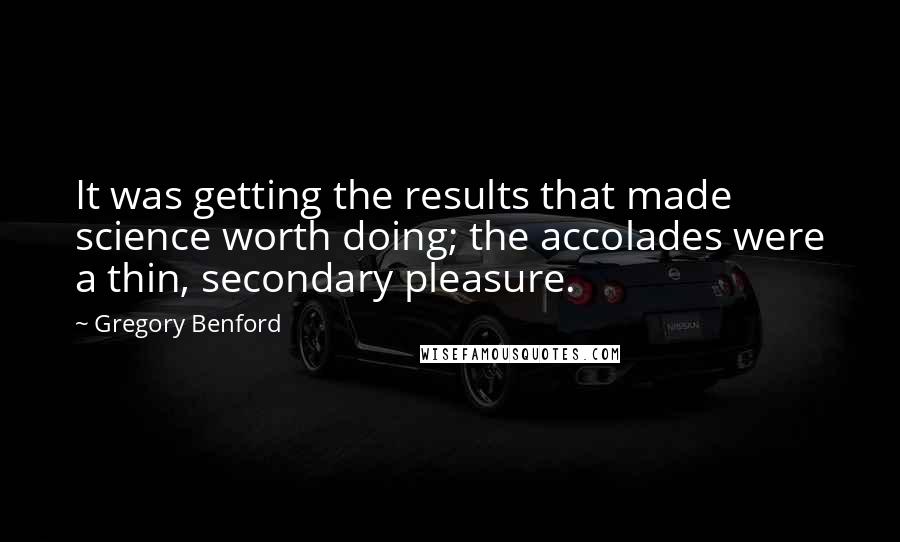 Gregory Benford Quotes: It was getting the results that made science worth doing; the accolades were a thin, secondary pleasure.