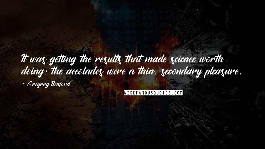 Gregory Benford Quotes: It was getting the results that made science worth doing; the accolades were a thin, secondary pleasure.