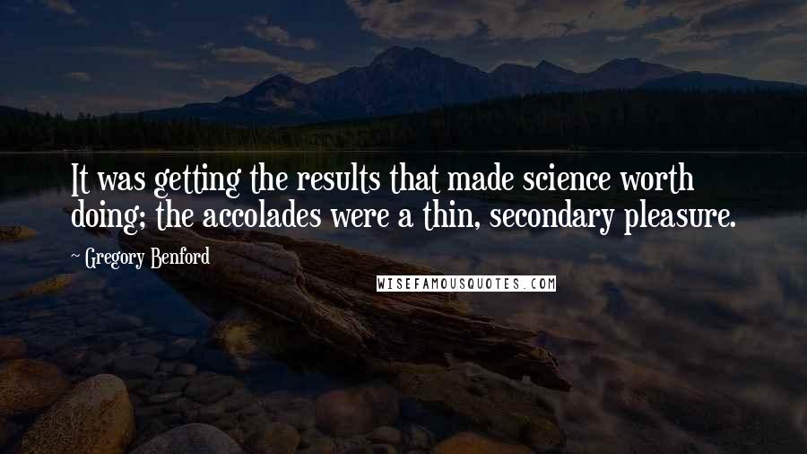 Gregory Benford Quotes: It was getting the results that made science worth doing; the accolades were a thin, secondary pleasure.