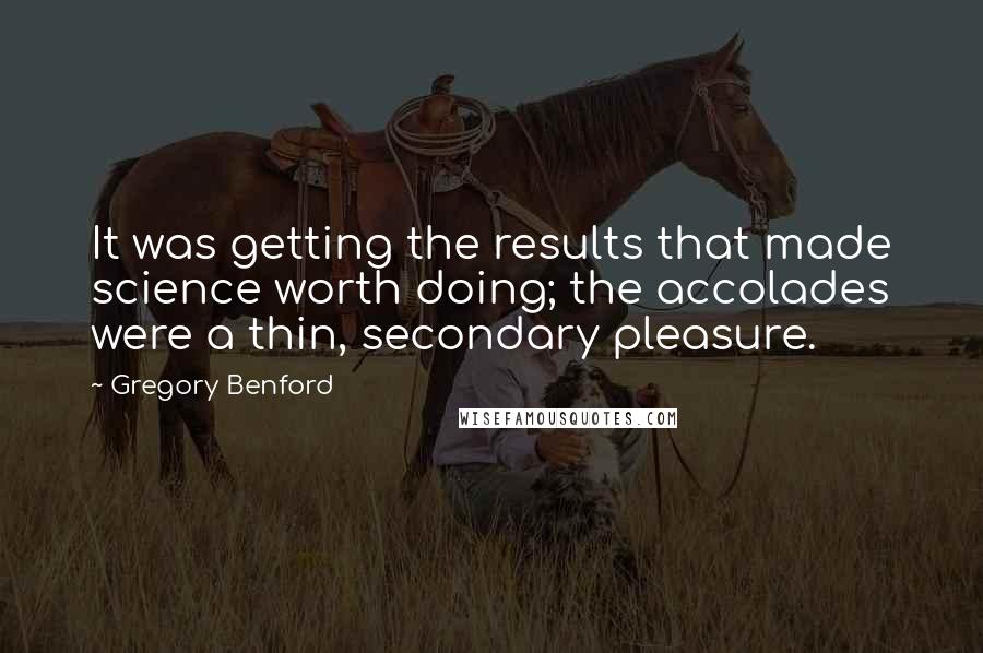 Gregory Benford Quotes: It was getting the results that made science worth doing; the accolades were a thin, secondary pleasure.