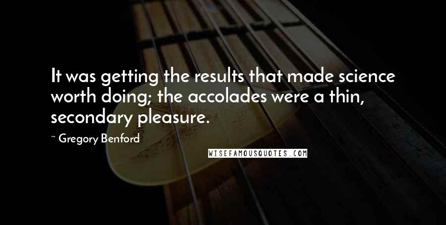 Gregory Benford Quotes: It was getting the results that made science worth doing; the accolades were a thin, secondary pleasure.