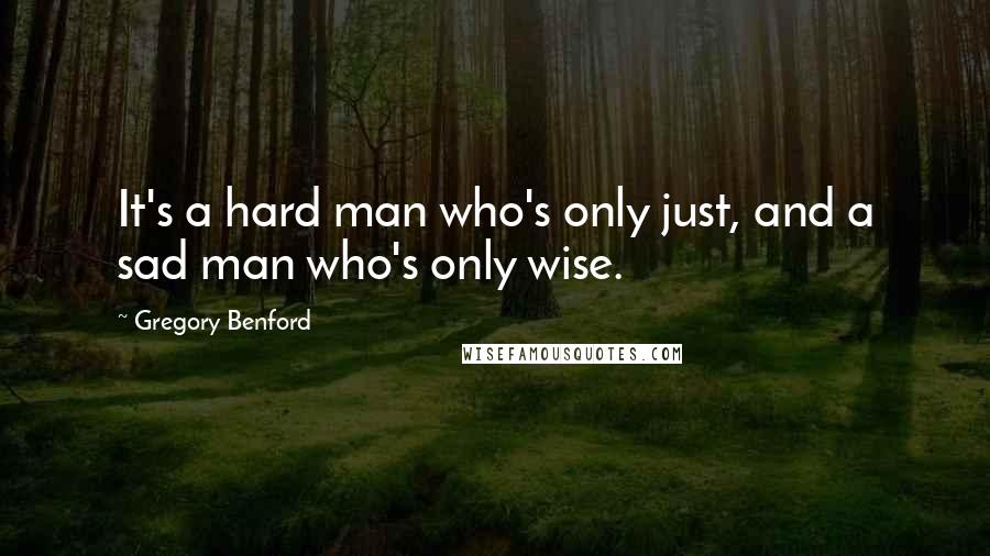 Gregory Benford Quotes: It's a hard man who's only just, and a sad man who's only wise.