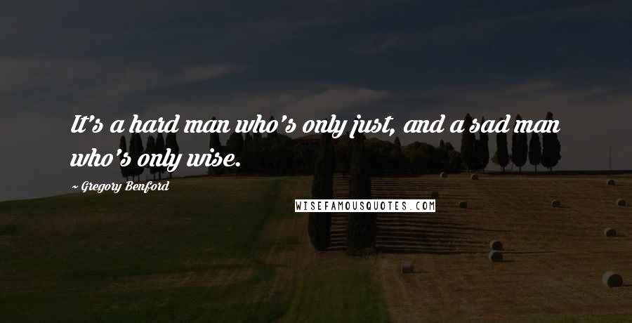 Gregory Benford Quotes: It's a hard man who's only just, and a sad man who's only wise.