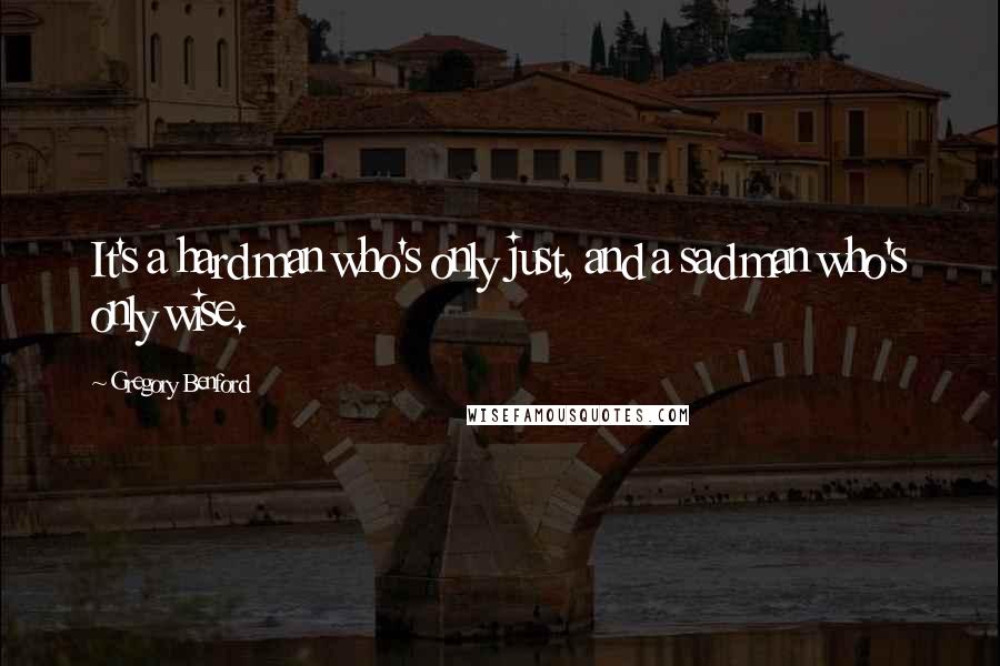 Gregory Benford Quotes: It's a hard man who's only just, and a sad man who's only wise.