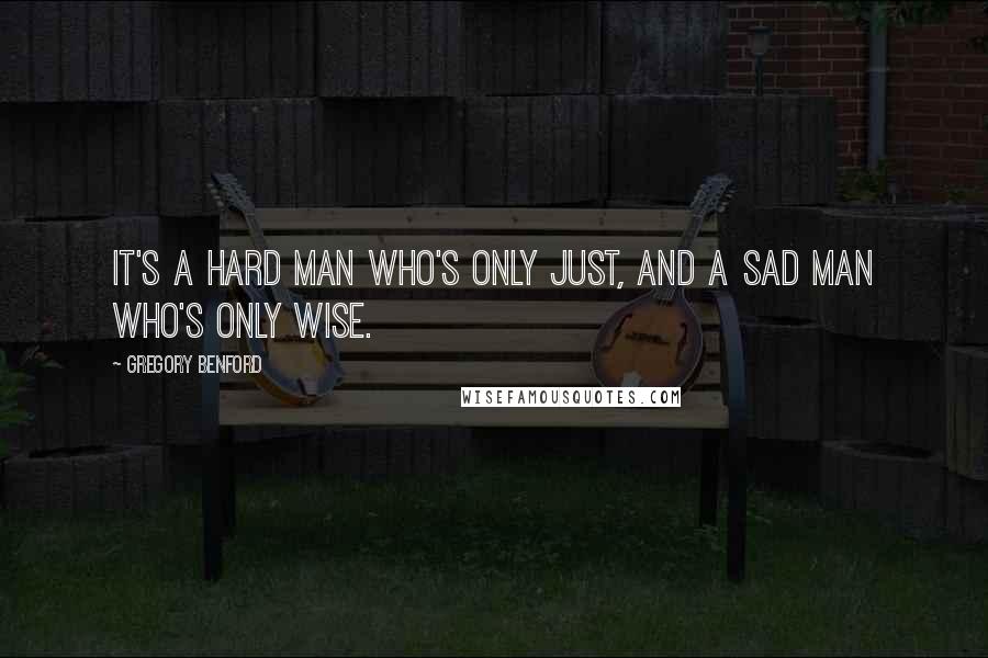 Gregory Benford Quotes: It's a hard man who's only just, and a sad man who's only wise.
