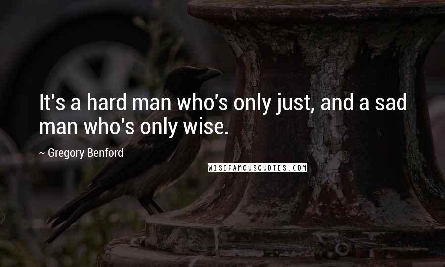 Gregory Benford Quotes: It's a hard man who's only just, and a sad man who's only wise.