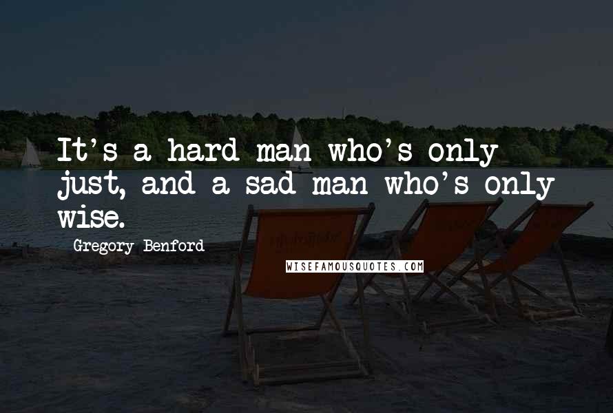 Gregory Benford Quotes: It's a hard man who's only just, and a sad man who's only wise.