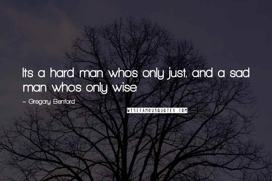 Gregory Benford Quotes: It's a hard man who's only just, and a sad man who's only wise.