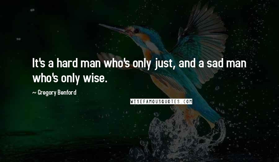 Gregory Benford Quotes: It's a hard man who's only just, and a sad man who's only wise.
