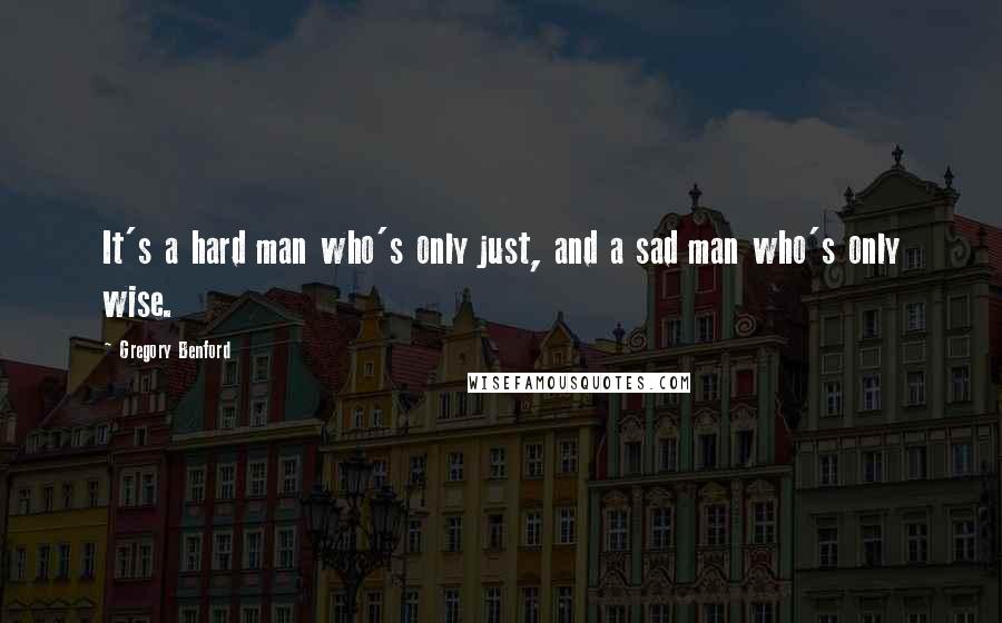 Gregory Benford Quotes: It's a hard man who's only just, and a sad man who's only wise.