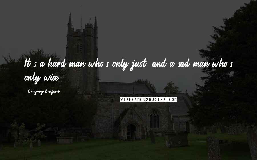 Gregory Benford Quotes: It's a hard man who's only just, and a sad man who's only wise.