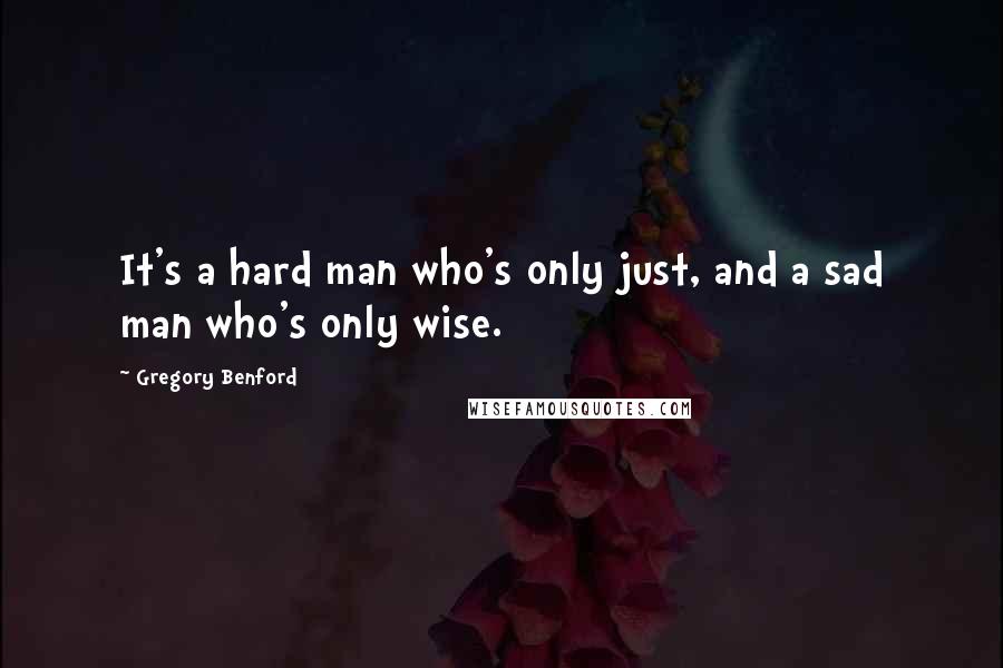 Gregory Benford Quotes: It's a hard man who's only just, and a sad man who's only wise.