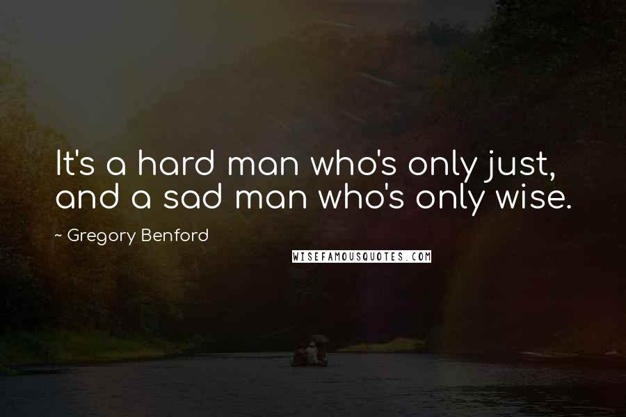 Gregory Benford Quotes: It's a hard man who's only just, and a sad man who's only wise.