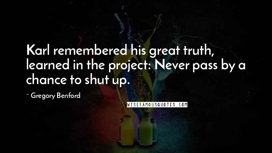 Gregory Benford Quotes: Karl remembered his great truth, learned in the project: Never pass by a chance to shut up.