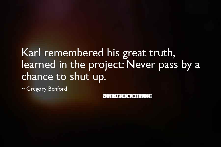 Gregory Benford Quotes: Karl remembered his great truth, learned in the project: Never pass by a chance to shut up.