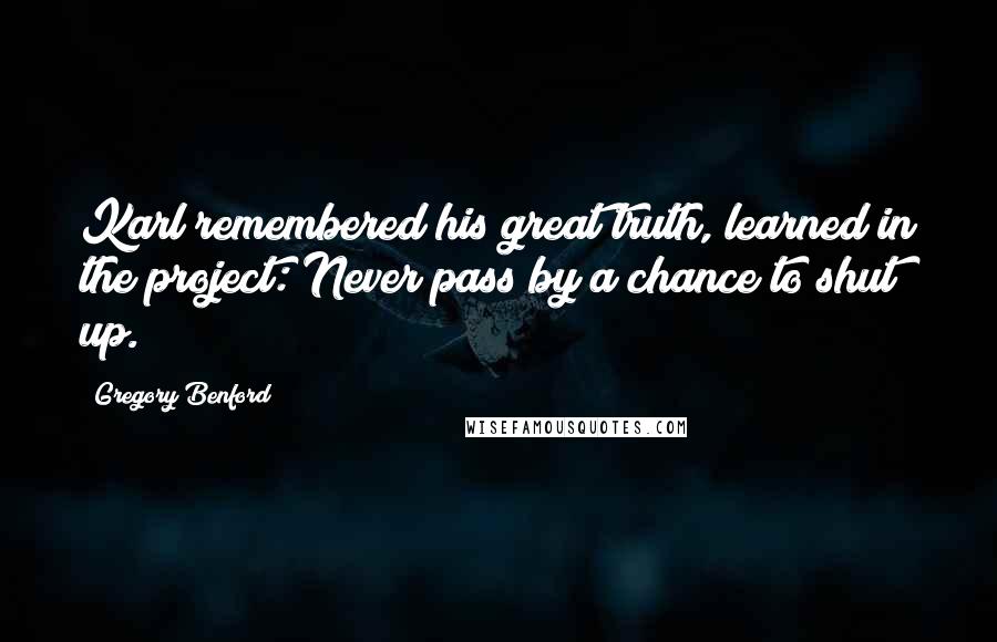 Gregory Benford Quotes: Karl remembered his great truth, learned in the project: Never pass by a chance to shut up.