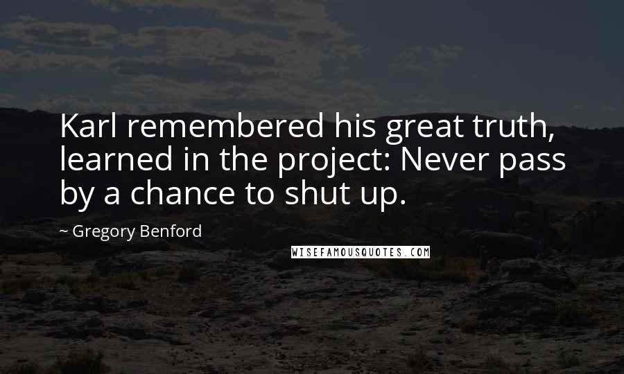 Gregory Benford Quotes: Karl remembered his great truth, learned in the project: Never pass by a chance to shut up.