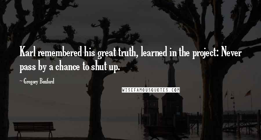 Gregory Benford Quotes: Karl remembered his great truth, learned in the project: Never pass by a chance to shut up.