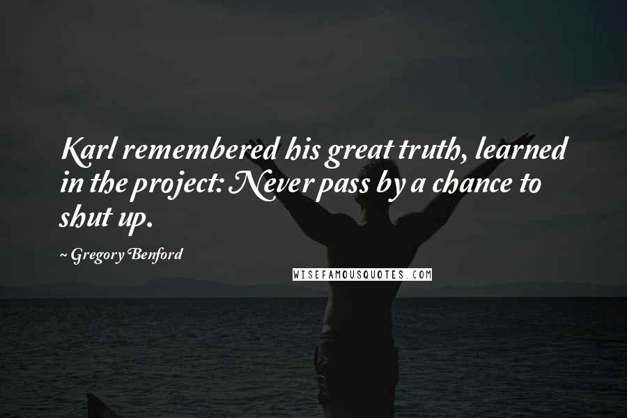 Gregory Benford Quotes: Karl remembered his great truth, learned in the project: Never pass by a chance to shut up.