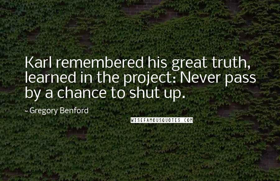 Gregory Benford Quotes: Karl remembered his great truth, learned in the project: Never pass by a chance to shut up.