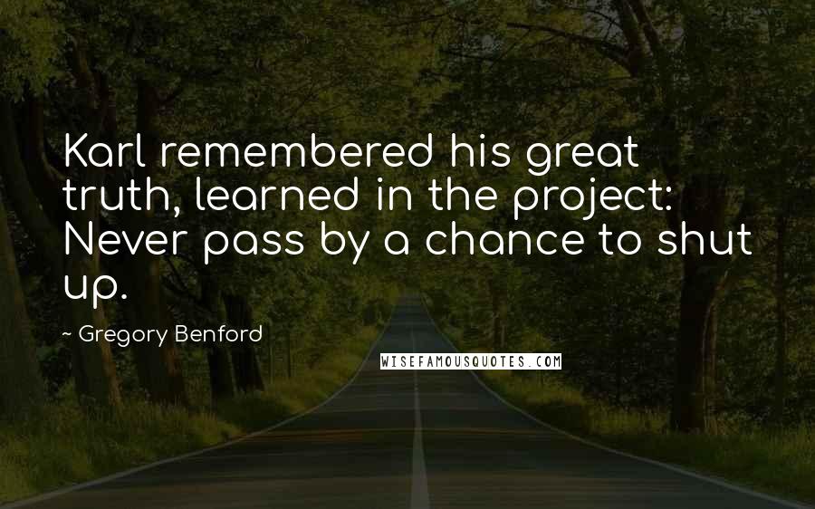 Gregory Benford Quotes: Karl remembered his great truth, learned in the project: Never pass by a chance to shut up.