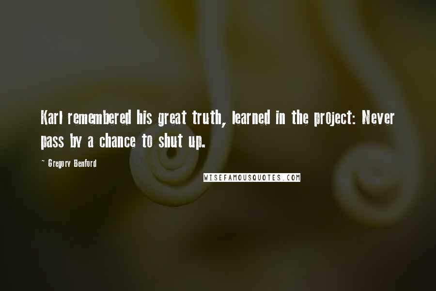 Gregory Benford Quotes: Karl remembered his great truth, learned in the project: Never pass by a chance to shut up.