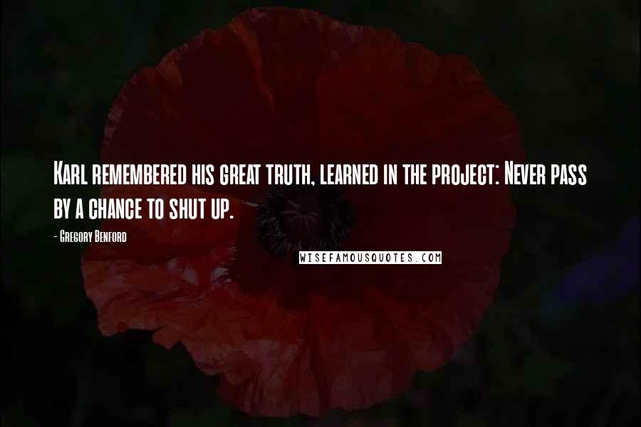 Gregory Benford Quotes: Karl remembered his great truth, learned in the project: Never pass by a chance to shut up.