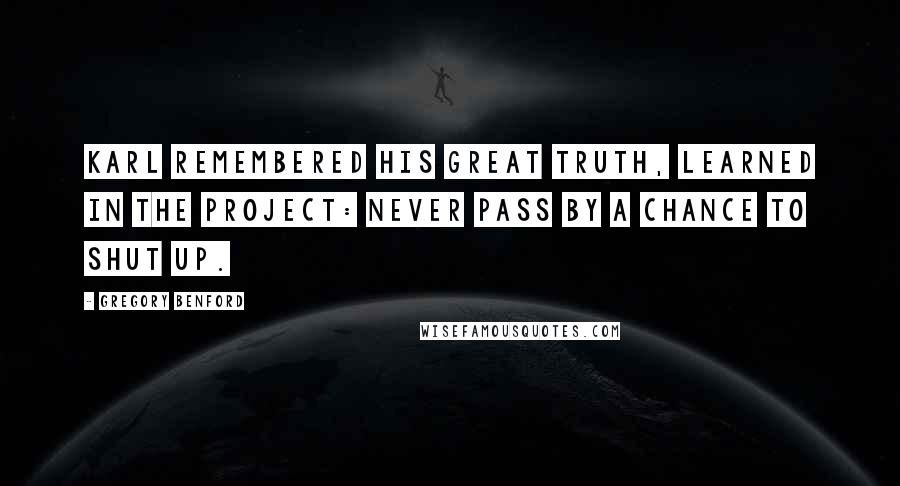 Gregory Benford Quotes: Karl remembered his great truth, learned in the project: Never pass by a chance to shut up.