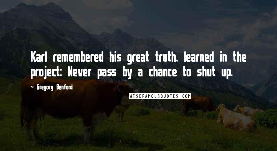 Gregory Benford Quotes: Karl remembered his great truth, learned in the project: Never pass by a chance to shut up.