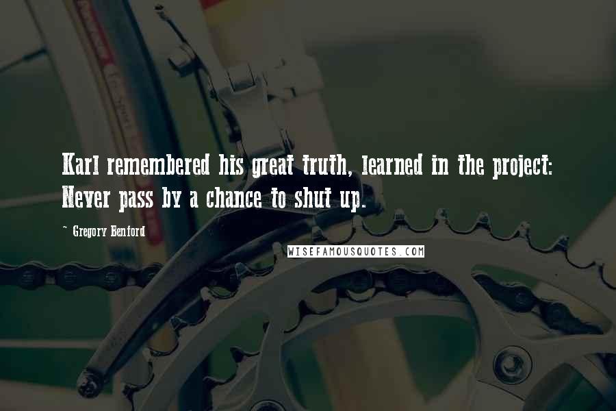 Gregory Benford Quotes: Karl remembered his great truth, learned in the project: Never pass by a chance to shut up.