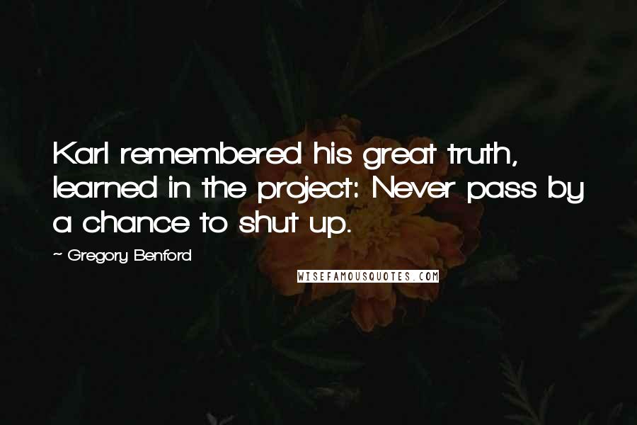 Gregory Benford Quotes: Karl remembered his great truth, learned in the project: Never pass by a chance to shut up.