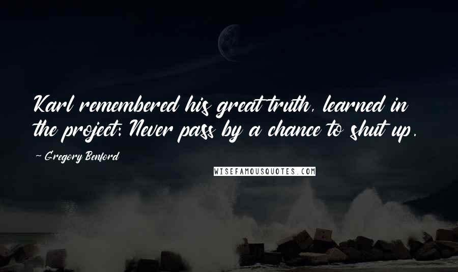 Gregory Benford Quotes: Karl remembered his great truth, learned in the project: Never pass by a chance to shut up.