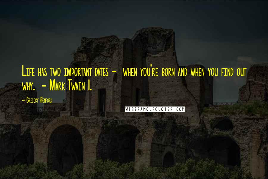 Gregory Benford Quotes: Life has two important dates -  when you're born and when you find out why.  - Mark Twain 1.