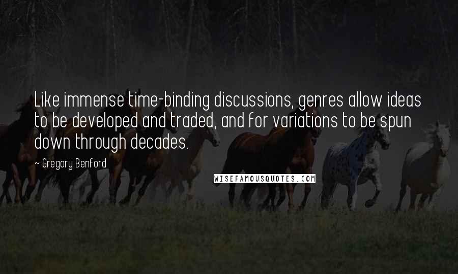 Gregory Benford Quotes: Like immense time-binding discussions, genres allow ideas to be developed and traded, and for variations to be spun down through decades.